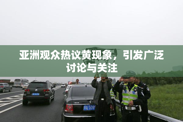 亚洲观众热议黄现象，引发广泛讨论与关注