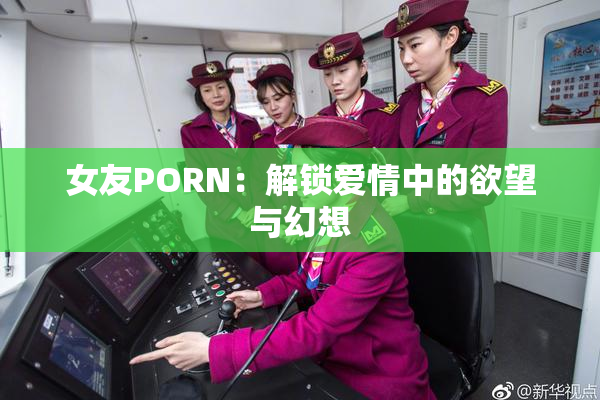 女友PORN：解锁爱情中的欲望与幻想