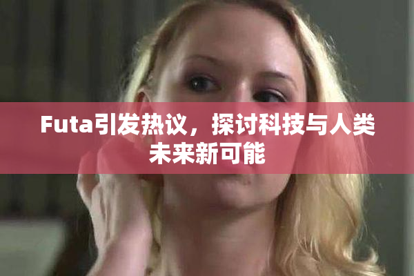 Futa引发热议，探讨科技与人类未来新可能