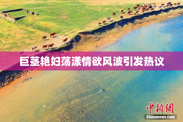 巨茎艳妇荡漾情欲风波引发热议