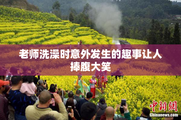 老师洗澡时意外发生的趣事让人捧腹大笑