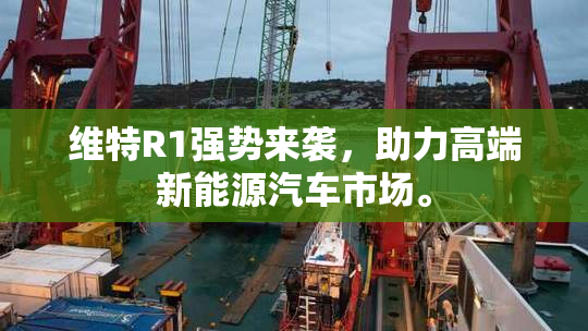 维特R1强势来袭，助力高端新能源汽车市场。