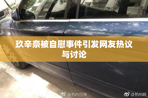 玖辛奈被自慰事件引发网友热议与讨论