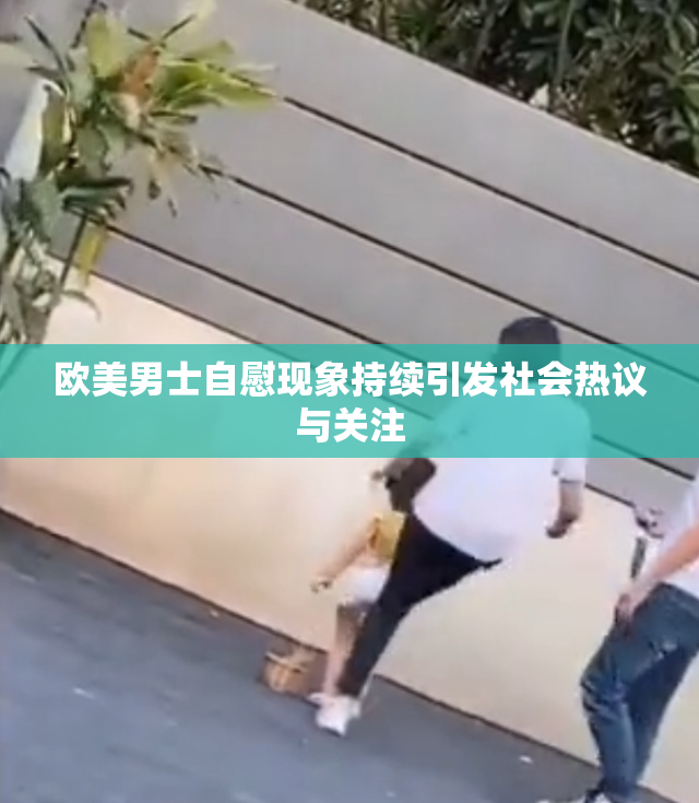 欧美男士自慰现象持续引发社会热议与关注