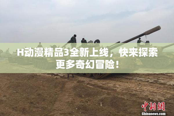 H动漫精品3全新上线，快来探索更多奇幻冒险！