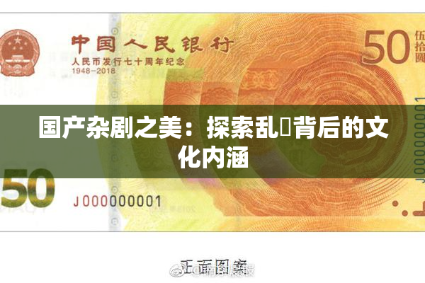 国产杂剧之美：探索乱婬背后的文化内涵