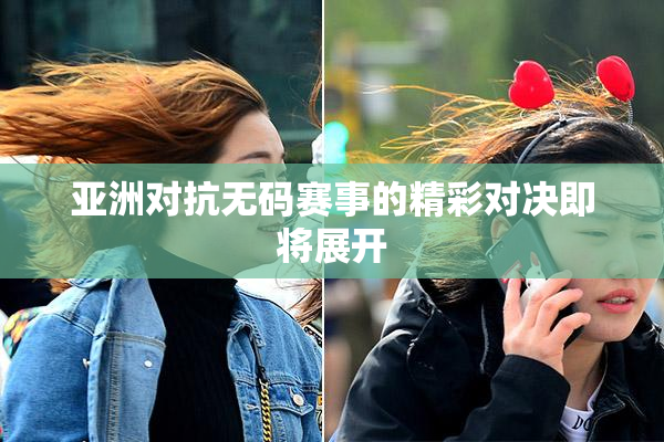亚洲对抗无码赛事的精彩对决即将展开