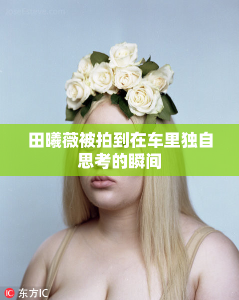 田曦薇被拍到在车里独自思考的瞬间