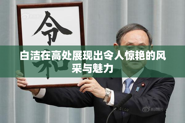 白洁在高处展现出令人惊艳的风采与魅力