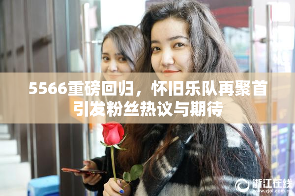 5566重磅回归，怀旧乐队再聚首引发粉丝热议与期待