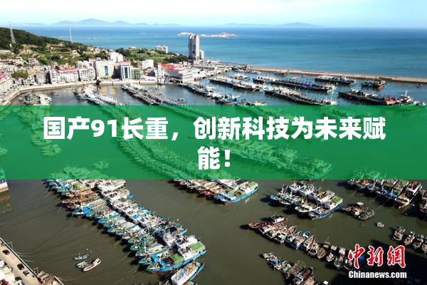 国产91长重，创新科技为未来赋能！