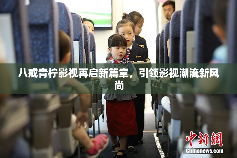 八戒青柠影视再启新篇章，引领影视潮流新风尚