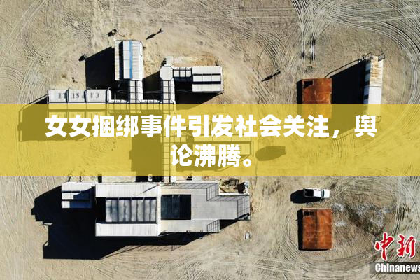 女女捆绑事件引发社会关注，舆论沸腾。