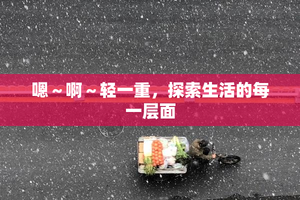 嗯～啊～轻一重，探索生活的每一层面