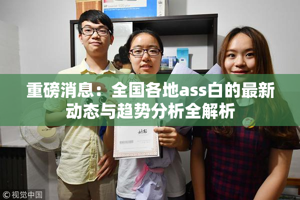 重磅消息：全国各地ass白的最新动态与趋势分析全解析