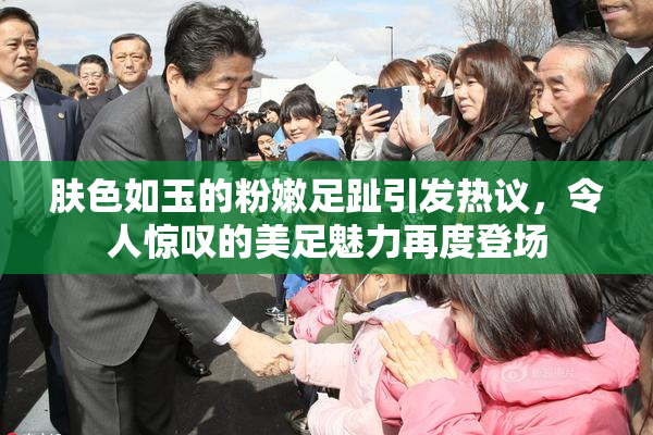 肤色如玉的粉嫩足趾引发热议，令人惊叹的美足魅力再度登场