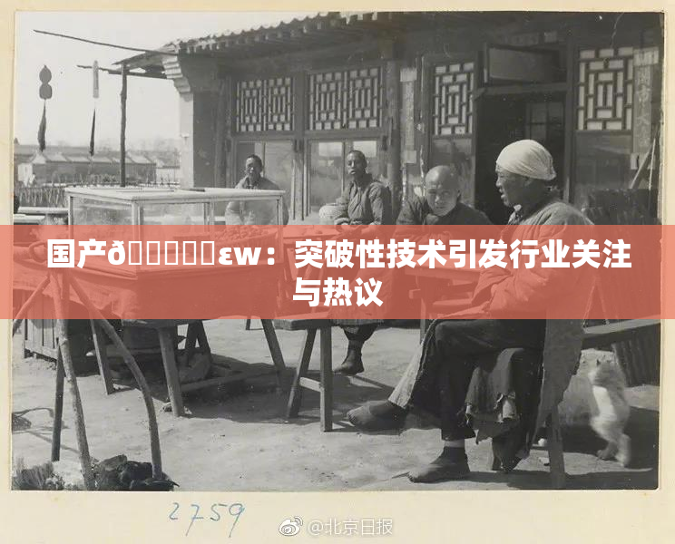 国产🔞❌‌εw：突破性技术引发行业关注与热议