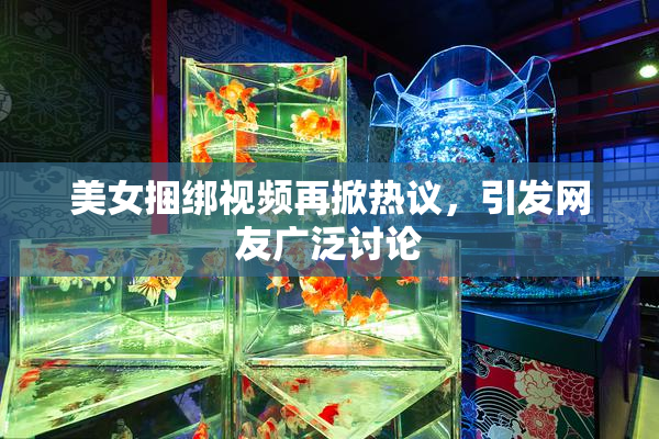 美女捆绑视频再掀热议，引发网友广泛讨论