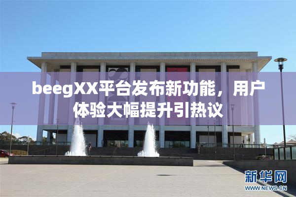 beegXX平台发布新功能，用户体验大幅提升引热议
