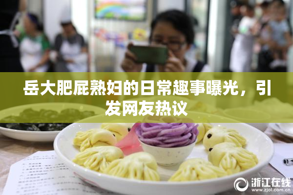岳大肥屁熟妇的日常趣事曝光，引发网友热议