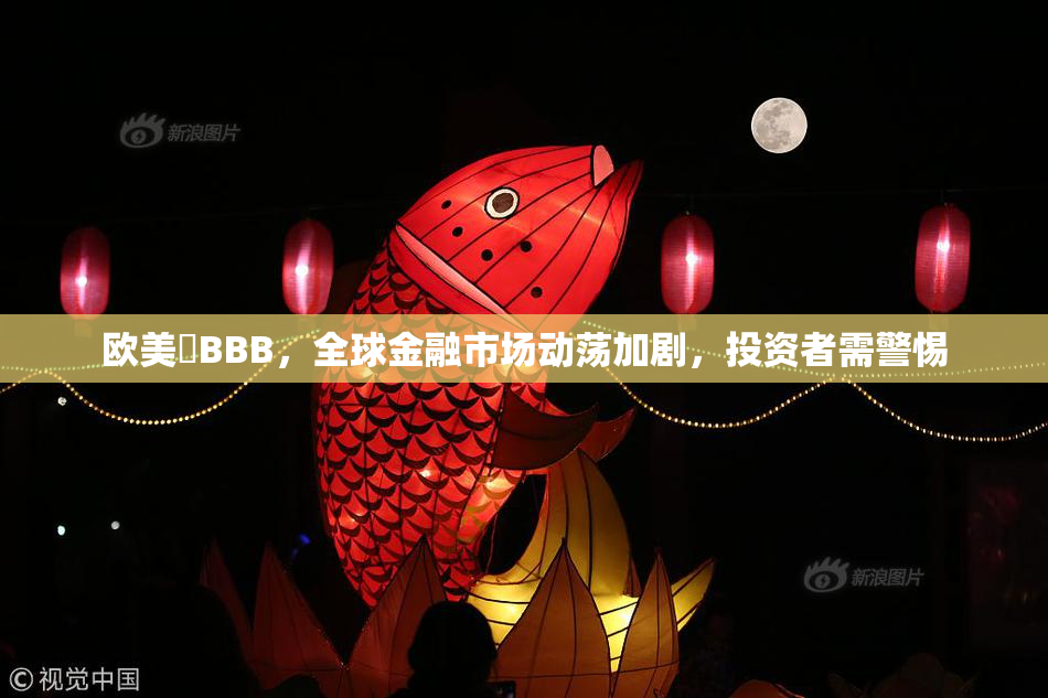 欧美槡BBB，全球金融市场动荡加剧，投资者需警惕