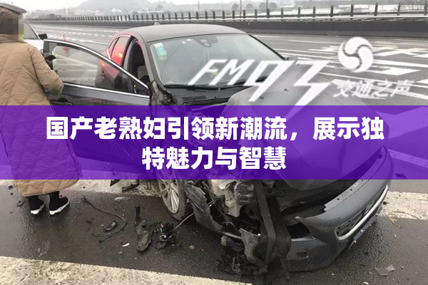 国产老熟妇引领新潮流，展示独特魅力与智慧