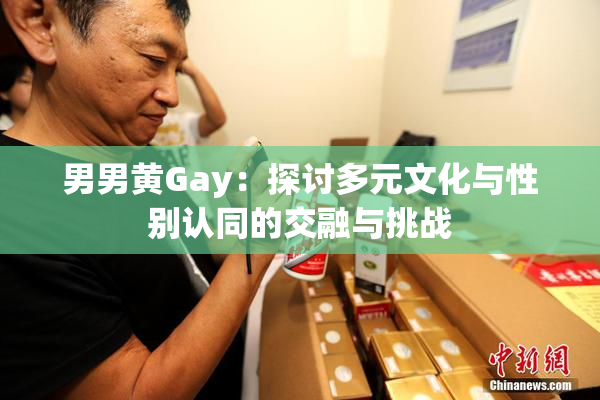 男男黄Gay：探讨多元文化与性别认同的交融与挑战