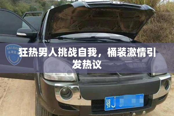 狂热男人挑战自我，桶装激情引发热议