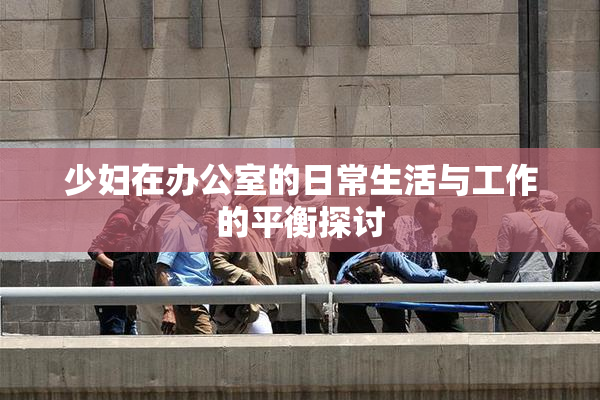少妇在办公室的日常生活与工作的平衡探讨