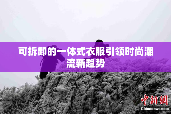 可拆卸的一体式衣服引领时尚潮流新趋势