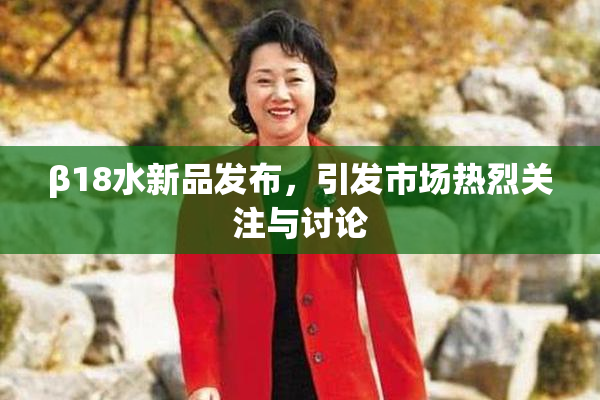 β18水新品发布，引发市场热烈关注与讨论