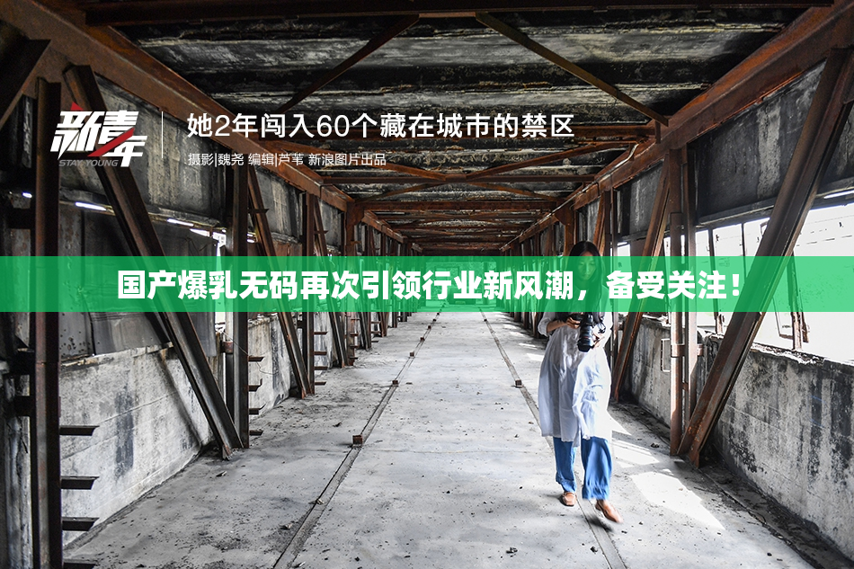 国产爆乳无码再次引领行业新风潮，备受关注！