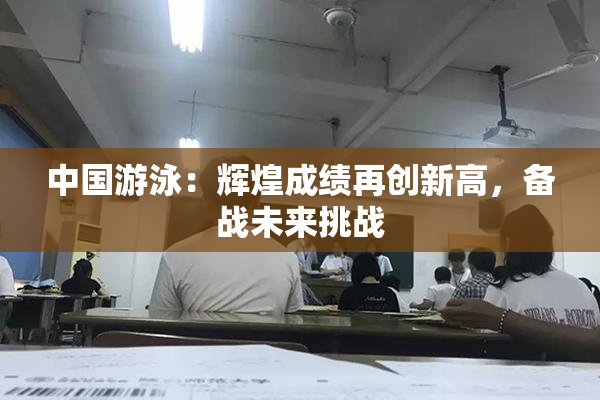 中国游泳：辉煌成绩再创新高，备战未来挑战