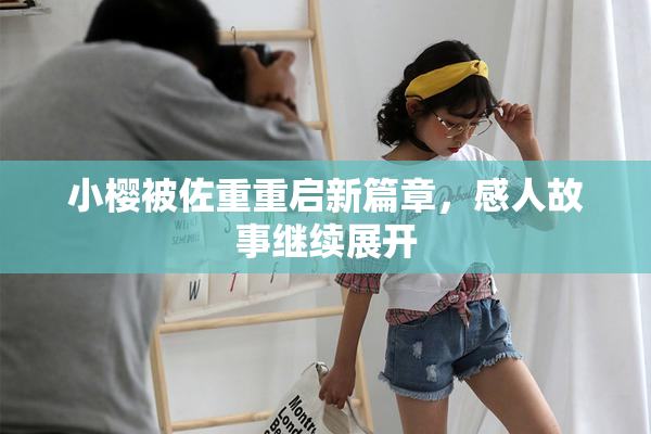 小樱被佐重重启新篇章，感人故事继续展开