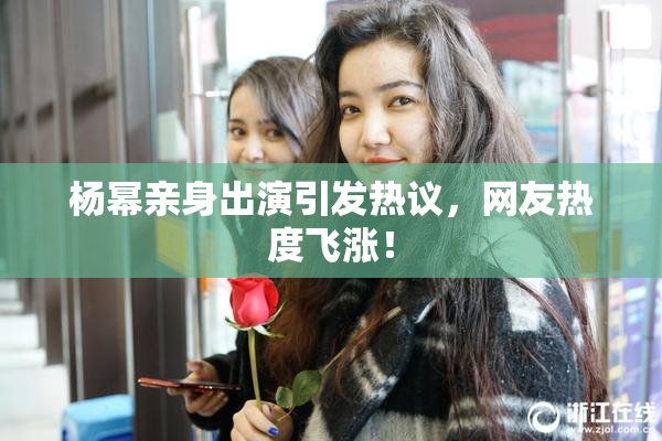 杨幂亲身出演引发热议，网友热度飞涨！