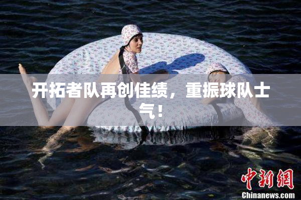 开拓者队再创佳绩，重振球队士气！