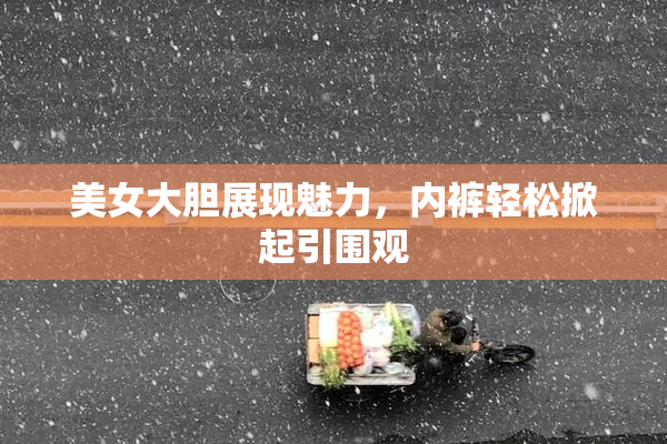 美女大胆展现魅力，内裤轻松掀起引围观