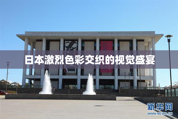 日本激烈色彩交织的视觉盛宴