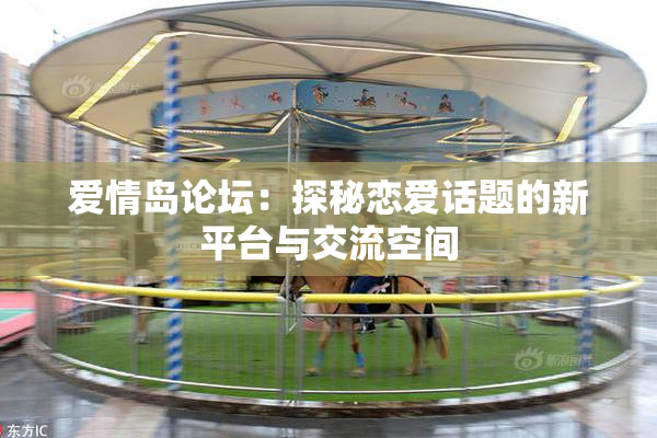 爱情岛论坛：探秘恋爱话题的新平台与交流空间