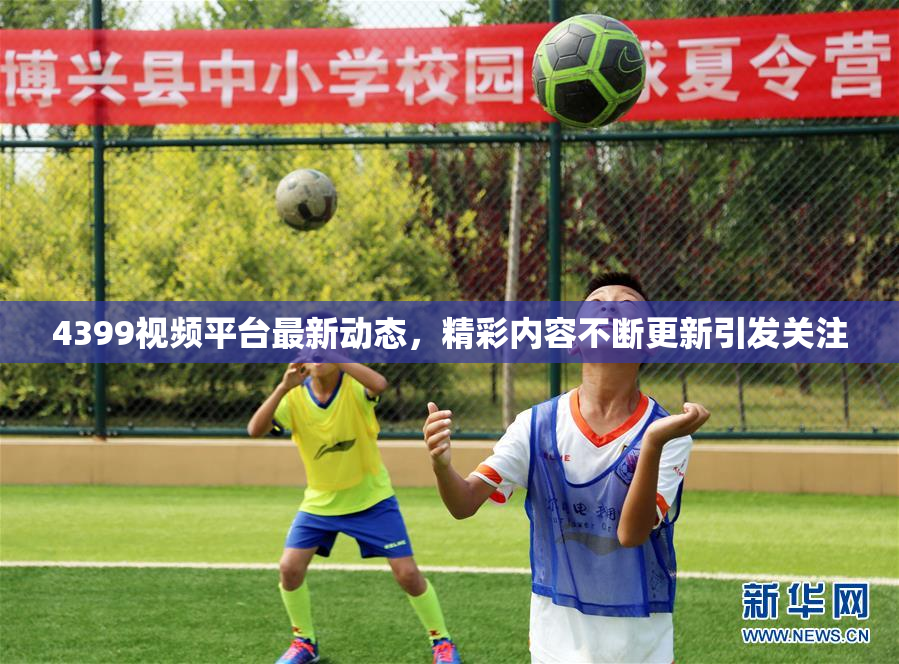 4399视频平台最新动态，精彩内容不断更新引发关注
