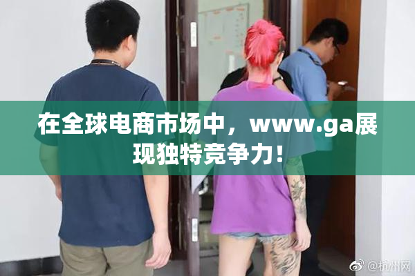 在全球电商市场中，www.ga展现独特竞争力！