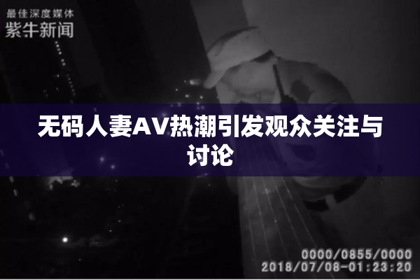 无码人妻AV热潮引发观众关注与讨论
