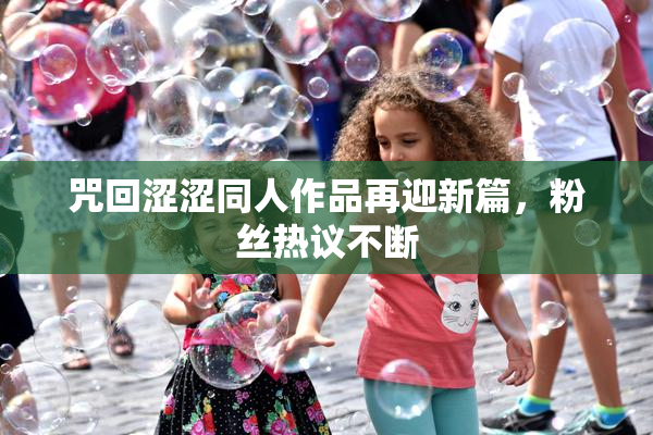 咒回涩涩同人作品再迎新篇，粉丝热议不断