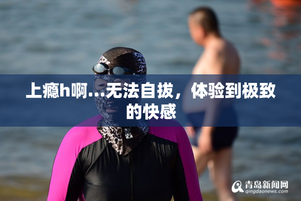 上瘾h啊…无法自拔，体验到极致的快感