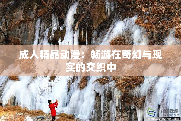 成人精品动漫：畅游在奇幻与现实的交织中