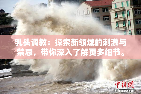 乳头调教：探索新领域的刺激与禁忌，带你深入了解更多细节。