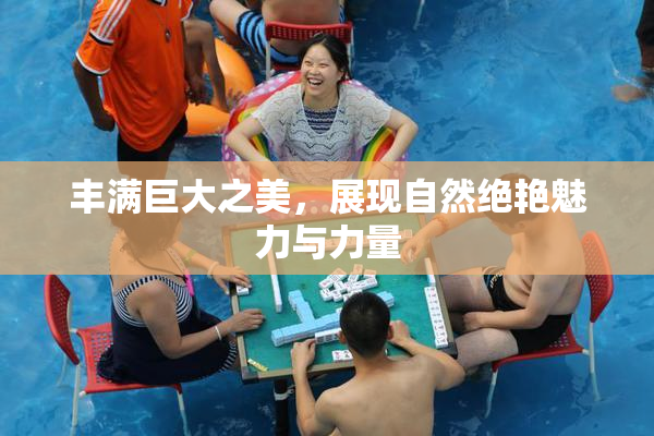 丰满巨大之美，展现自然绝艳魅力与力量