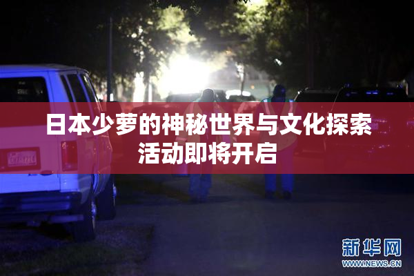 日本少萝的神秘世界与文化探索活动即将开启