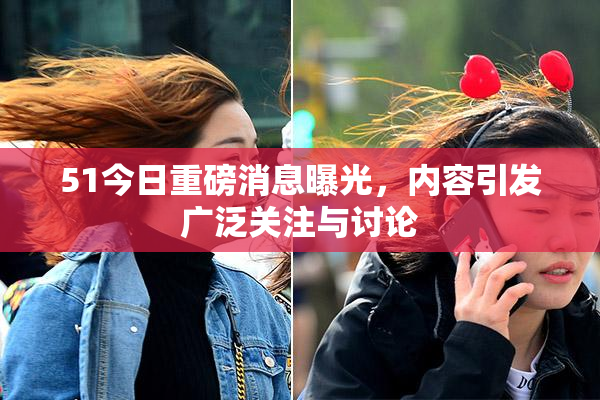 51今日重磅消息曝光，内容引发广泛关注与讨论