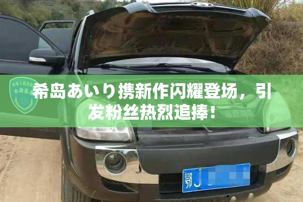 希岛あいり携新作闪耀登场，引发粉丝热烈追捧！